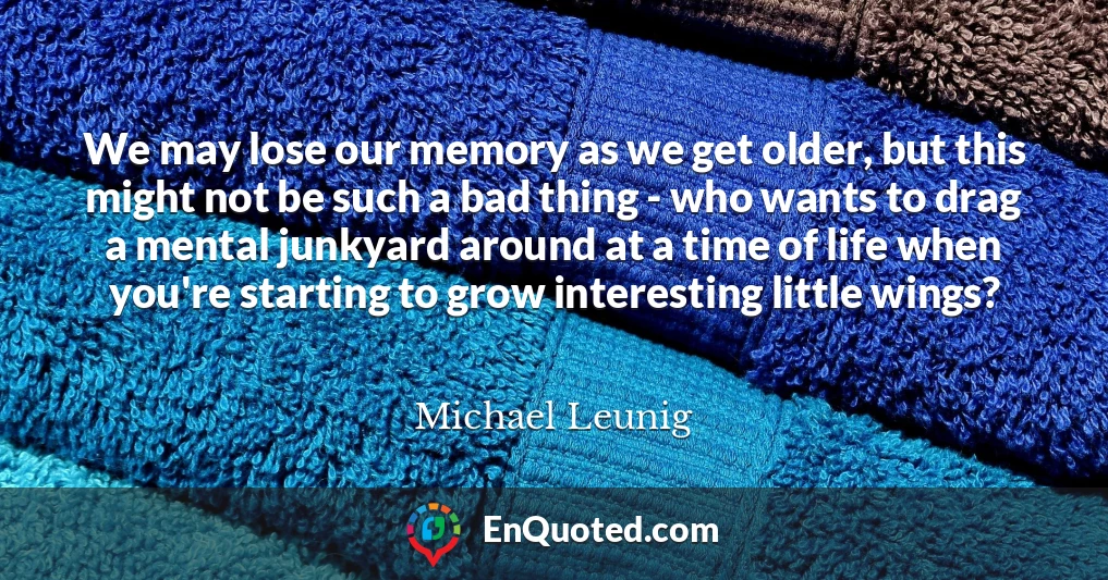 We may lose our memory as we get older, but this might not be such a bad thing - who wants to drag a mental junkyard around at a time of life when you're starting to grow interesting little wings?