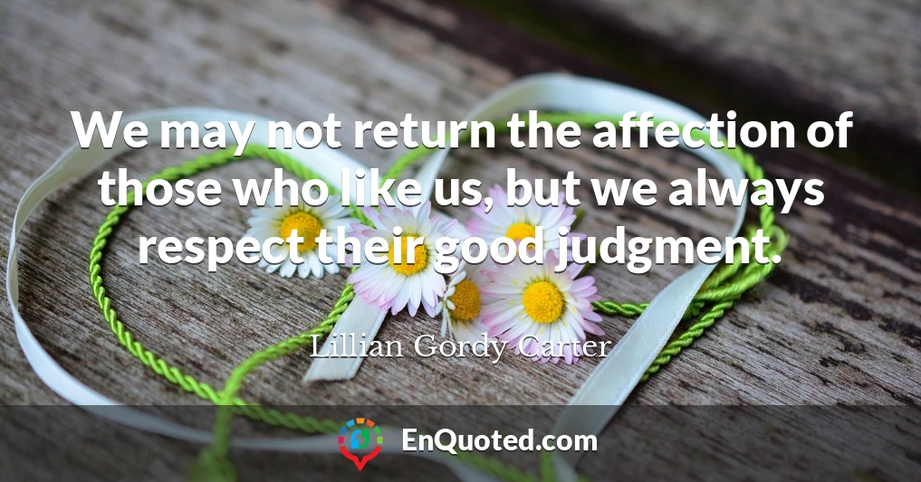We may not return the affection of those who like us, but we always respect their good judgment.