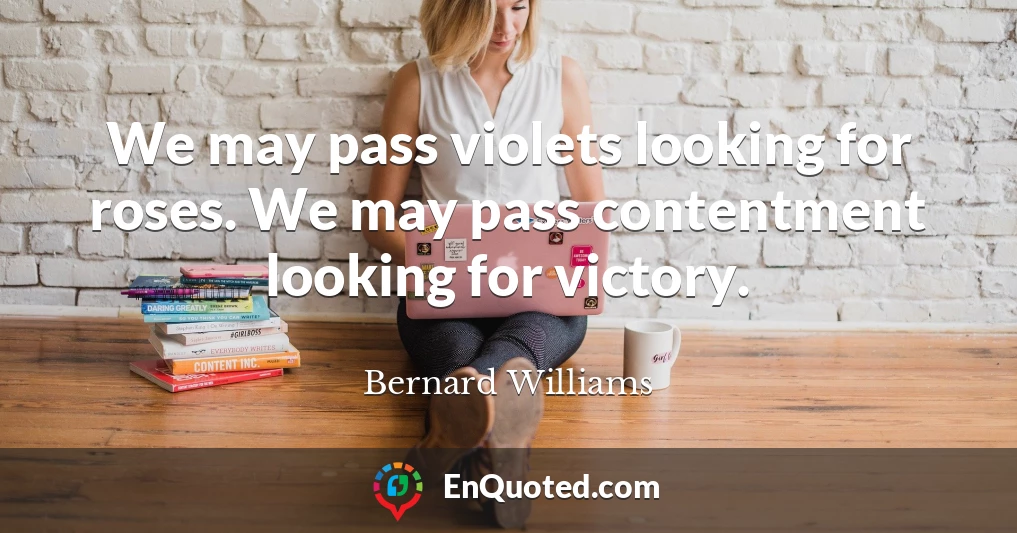 We may pass violets looking for roses. We may pass contentment looking for victory.
