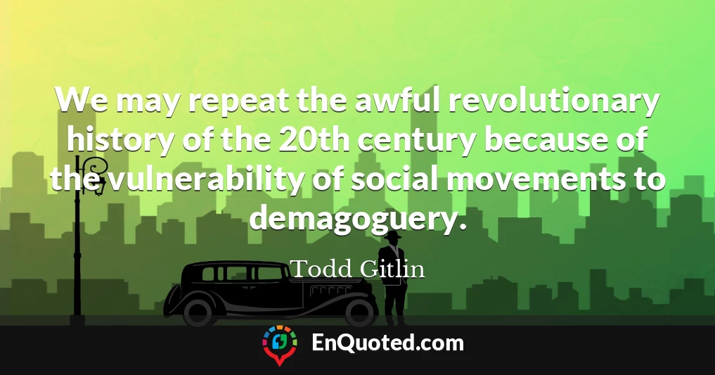 We may repeat the awful revolutionary history of the 20th century because of the vulnerability of social movements to demagoguery.