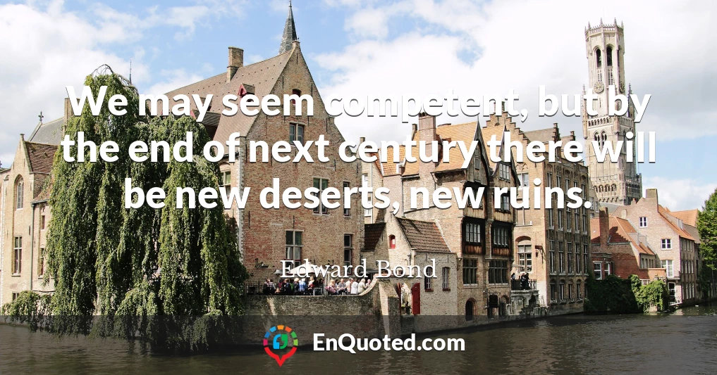 We may seem competent, but by the end of next century there will be new deserts, new ruins.
