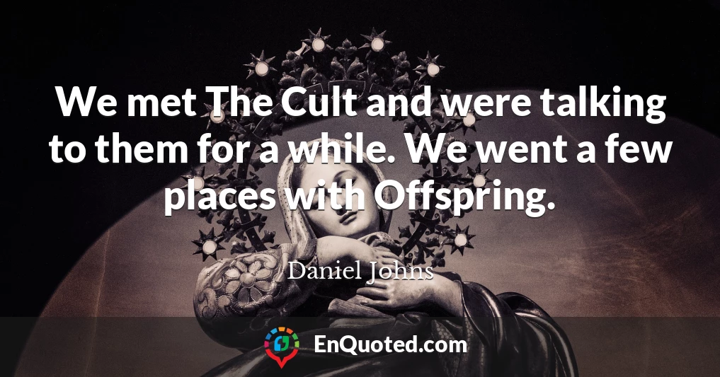 We met The Cult and were talking to them for a while. We went a few places with Offspring.