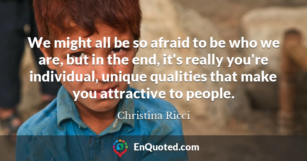 We might all be so afraid to be who we are, but in the end, it's really you're individual, unique qualities that make you attractive to people.