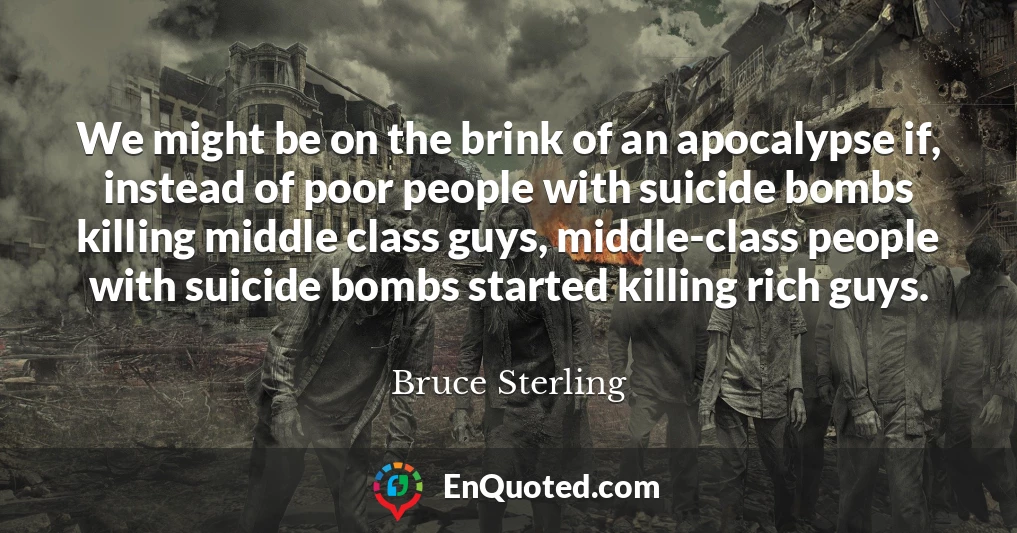 We might be on the brink of an apocalypse if, instead of poor people with suicide bombs killing middle class guys, middle-class people with suicide bombs started killing rich guys.