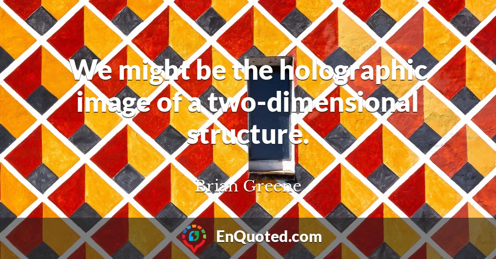 We might be the holographic image of a two-dimensional structure.