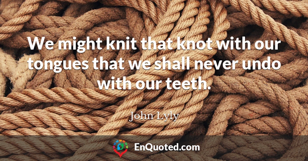 We might knit that knot with our tongues that we shall never undo with our teeth.
