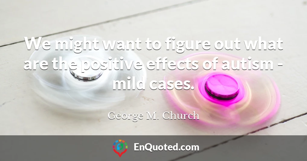 We might want to figure out what are the positive effects of autism - mild cases.