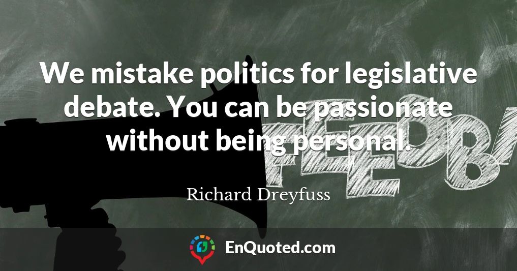 We mistake politics for legislative debate. You can be passionate without being personal.