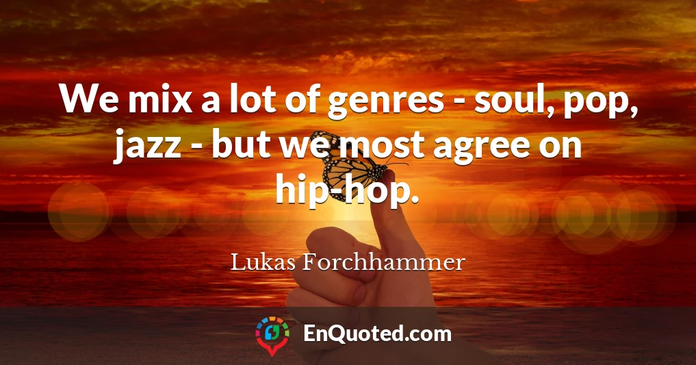 We mix a lot of genres - soul, pop, jazz - but we most agree on hip-hop.