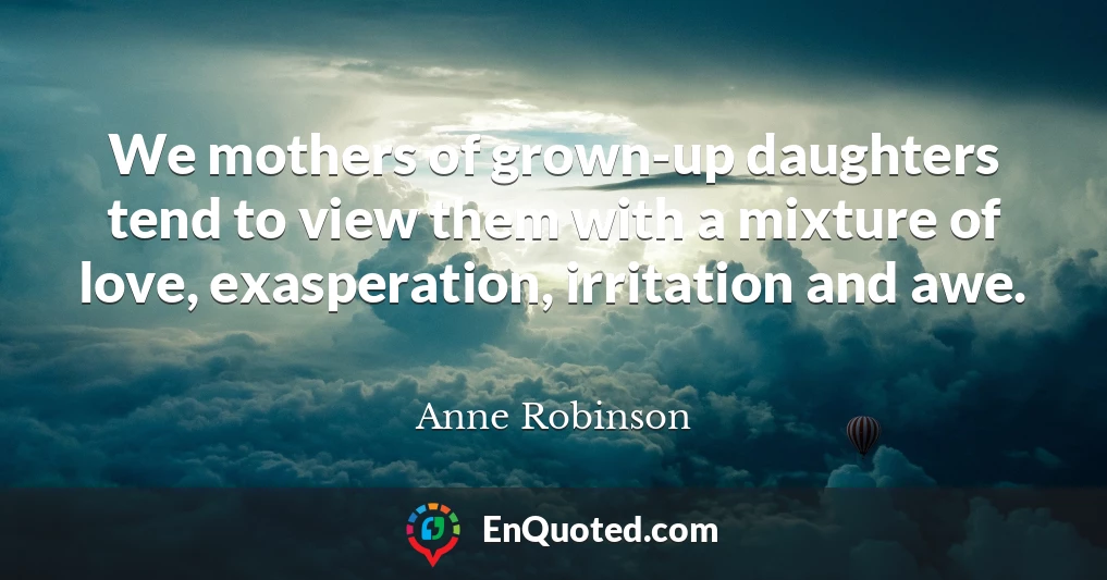 We mothers of grown-up daughters tend to view them with a mixture of love, exasperation, irritation and awe.