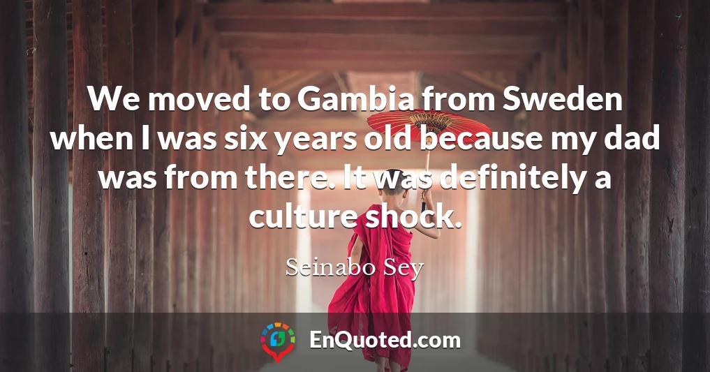 We moved to Gambia from Sweden when I was six years old because my dad was from there. It was definitely a culture shock.