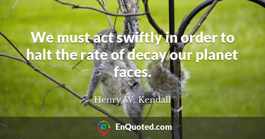 We must act swiftly in order to halt the rate of decay our planet faces.