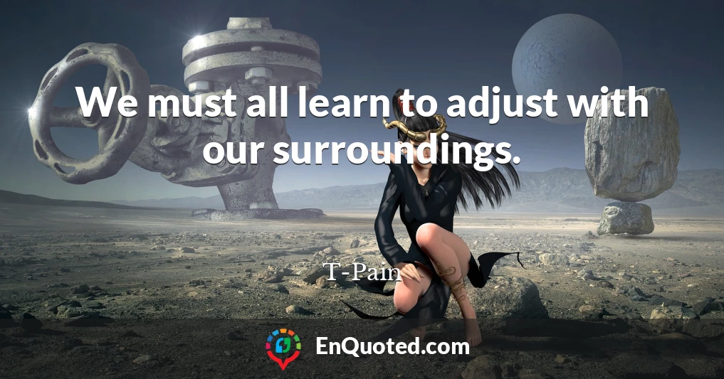 We must all learn to adjust with our surroundings.