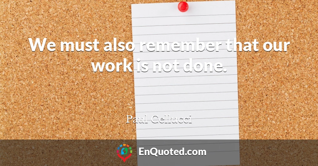 We must also remember that our work is not done.