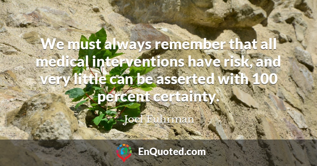 We must always remember that all medical interventions have risk, and very little can be asserted with 100 percent certainty.