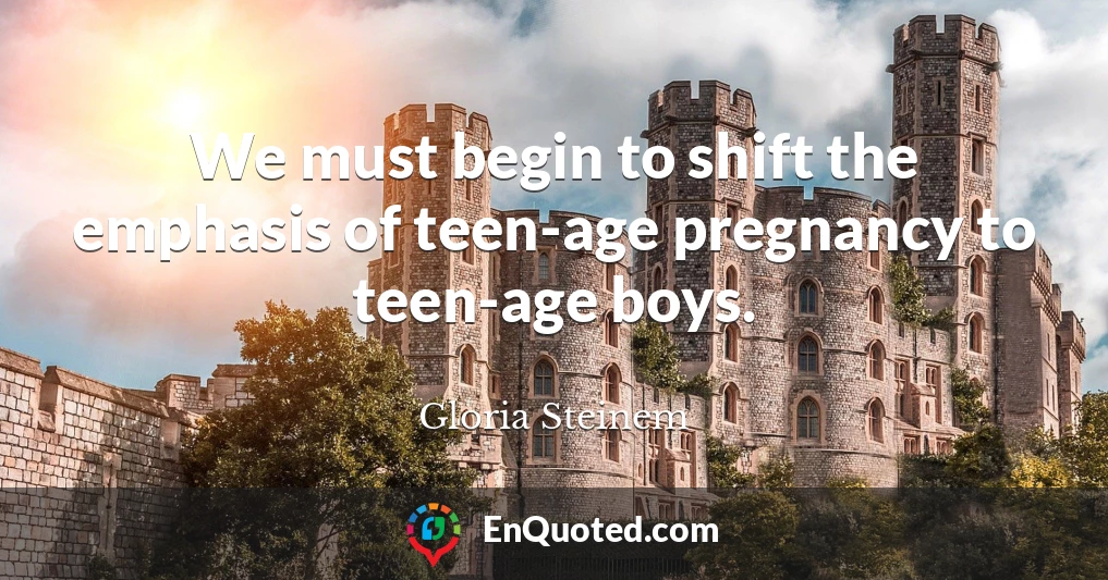 We must begin to shift the emphasis of teen-age pregnancy to teen-age boys.