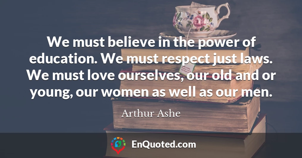 We must believe in the power of education. We must respect just laws. We must love ourselves, our old and or young, our women as well as our men.