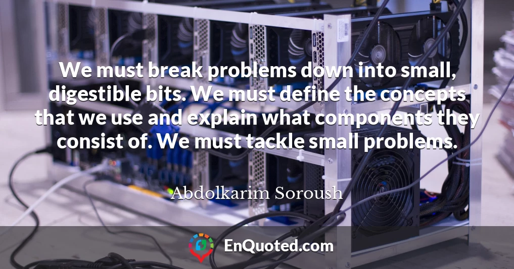 We must break problems down into small, digestible bits. We must define the concepts that we use and explain what components they consist of. We must tackle small problems.