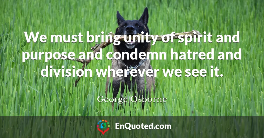 We must bring unity of spirit and purpose and condemn hatred and division wherever we see it.