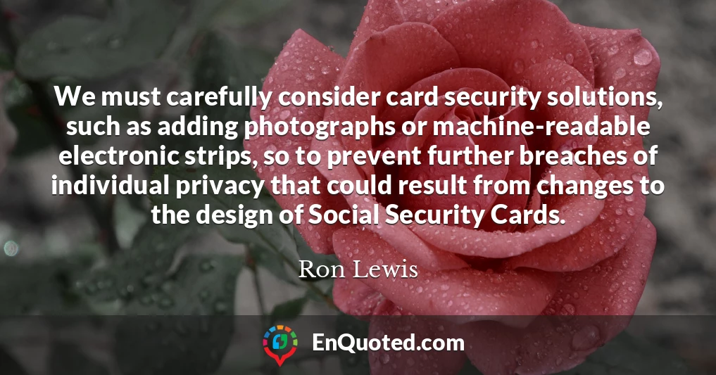 We must carefully consider card security solutions, such as adding photographs or machine-readable electronic strips, so to prevent further breaches of individual privacy that could result from changes to the design of Social Security Cards.