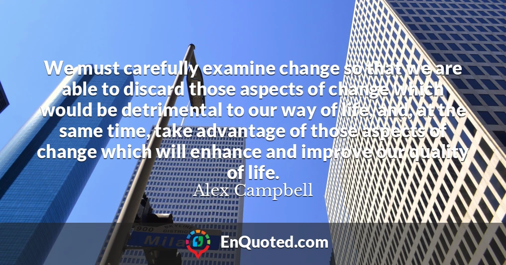 We must carefully examine change so that we are able to discard those aspects of change which would be detrimental to our way of life, and, at the same time, take advantage of those aspects of change which will enhance and improve our quality of life.