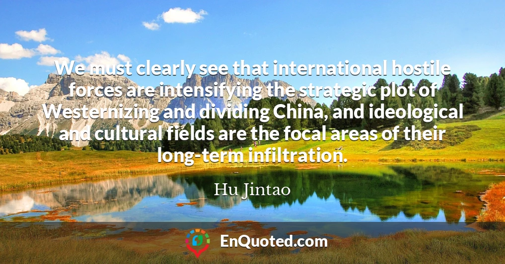 We must clearly see that international hostile forces are intensifying the strategic plot of Westernizing and dividing China, and ideological and cultural fields are the focal areas of their long-term infiltration.