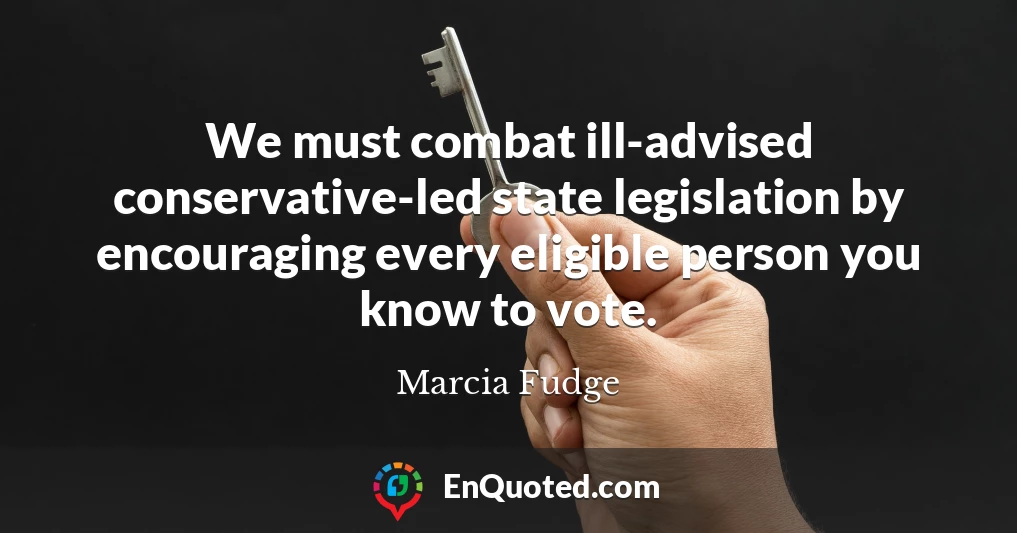 We must combat ill-advised conservative-led state legislation by encouraging every eligible person you know to vote.