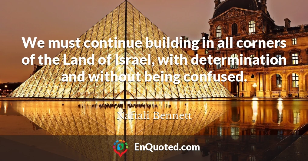 We must continue building in all corners of the Land of Israel, with determination and without being confused.