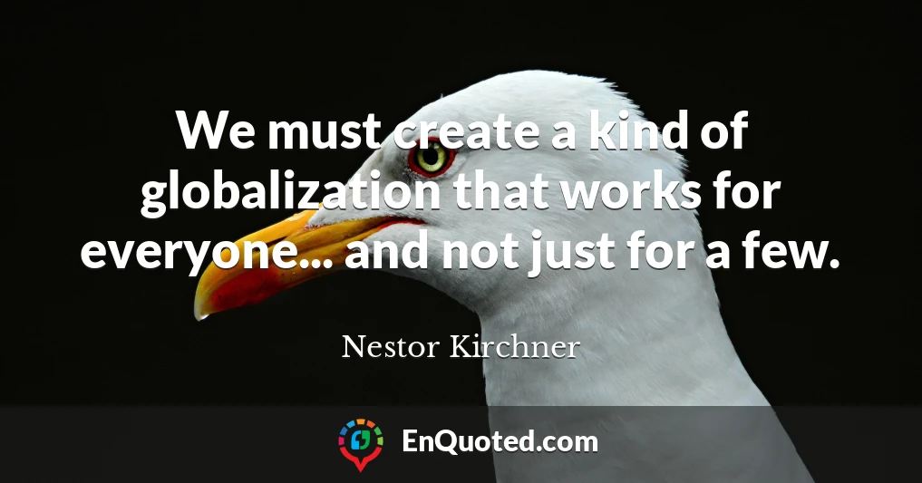 We must create a kind of globalization that works for everyone... and not just for a few.
