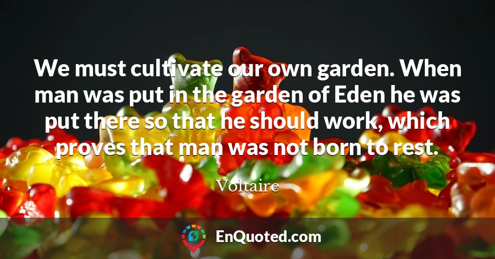 We must cultivate our own garden. When man was put in the garden of Eden he was put there so that he should work, which proves that man was not born to rest.