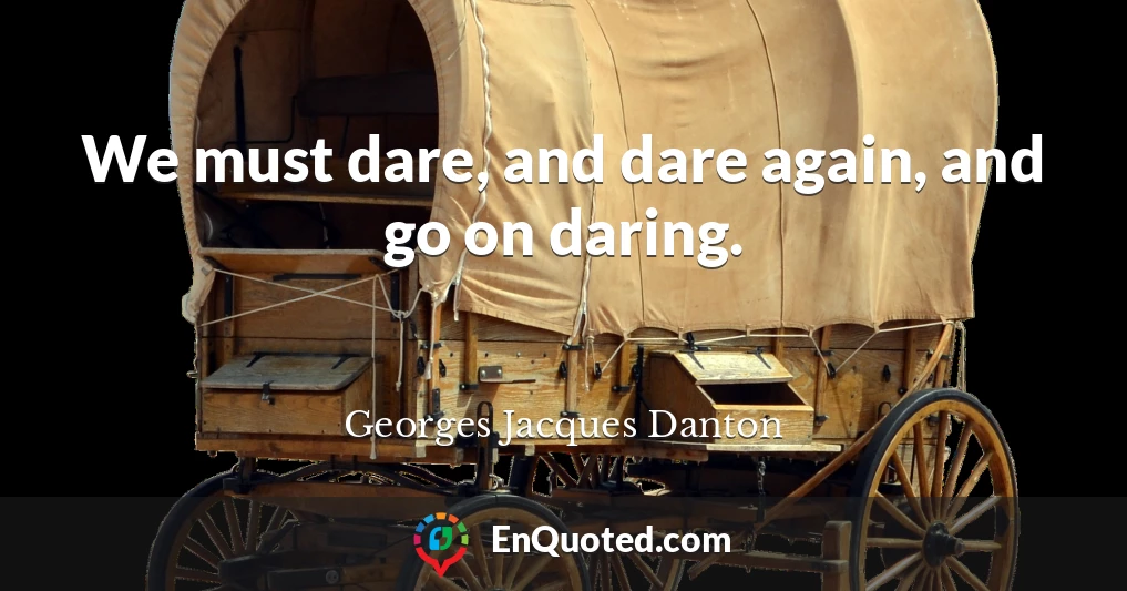 We must dare, and dare again, and go on daring.