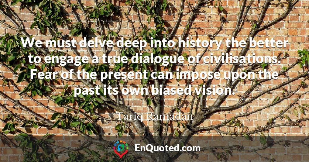 We must delve deep into history the better to engage a true dialogue of civilisations. Fear of the present can impose upon the past its own biased vision.