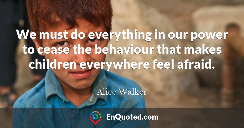 We must do everything in our power to cease the behaviour that makes children everywhere feel afraid.