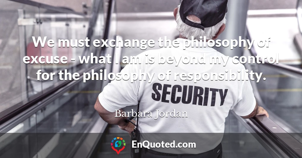We must exchange the philosophy of excuse - what I am is beyond my control for the philosophy of responsibility.