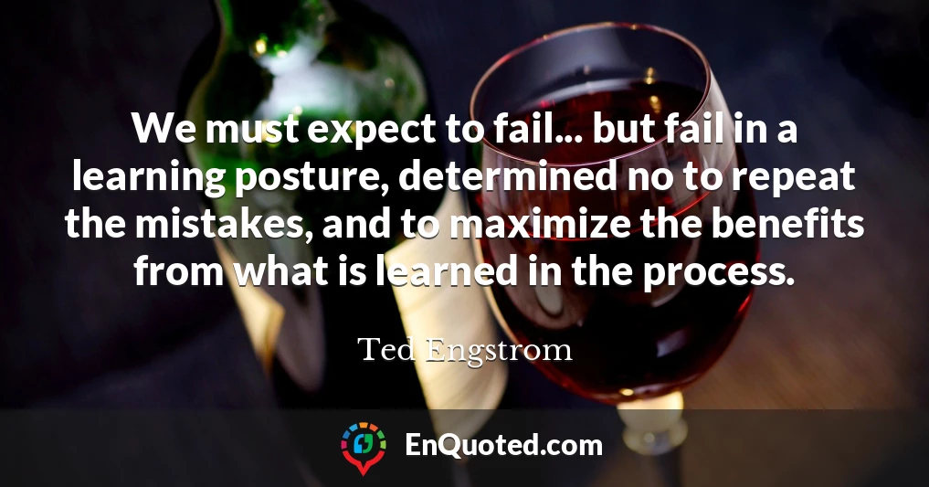 We must expect to fail... but fail in a learning posture, determined no to repeat the mistakes, and to maximize the benefits from what is learned in the process.