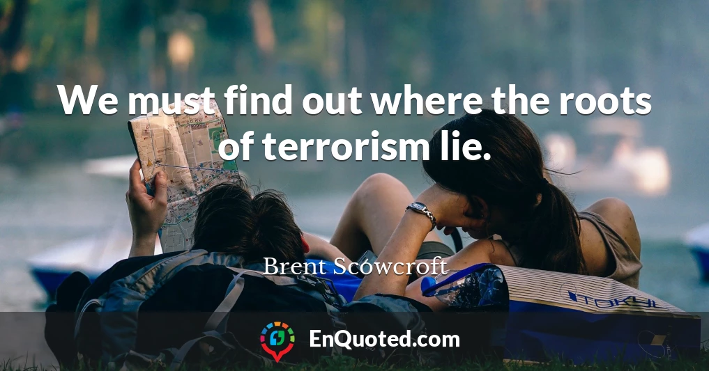 We must find out where the roots of terrorism lie.