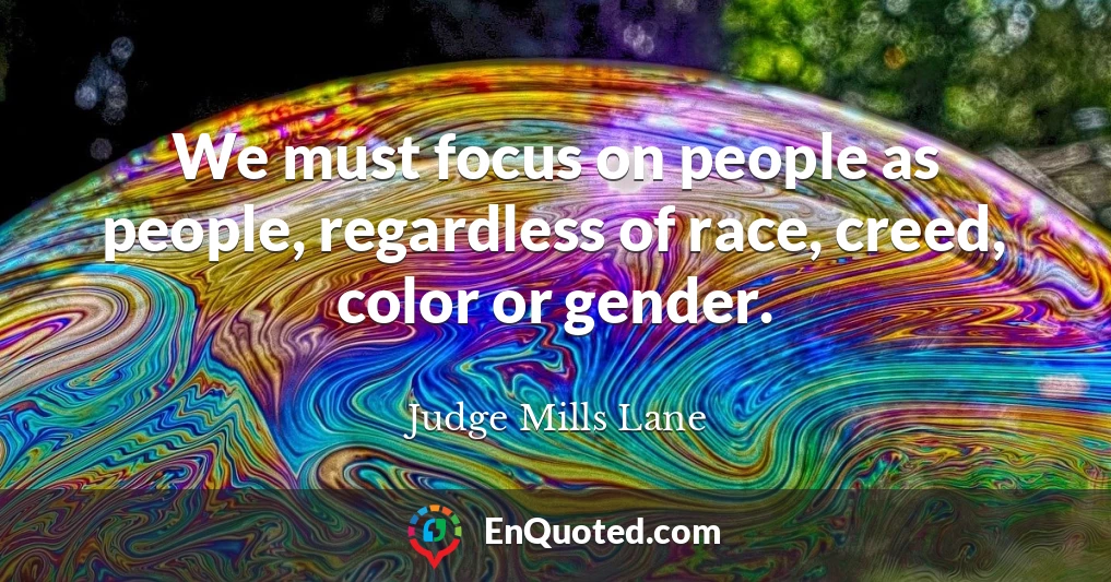 We must focus on people as people, regardless of race, creed, color or gender.
