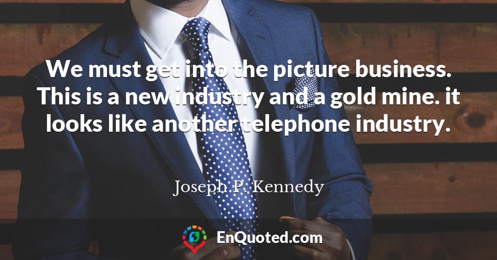 We must get into the picture business. This is a new industry and a gold mine. it looks like another telephone industry.
