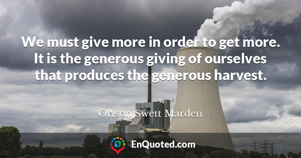 We must give more in order to get more. It is the generous giving of ourselves that produces the generous harvest.