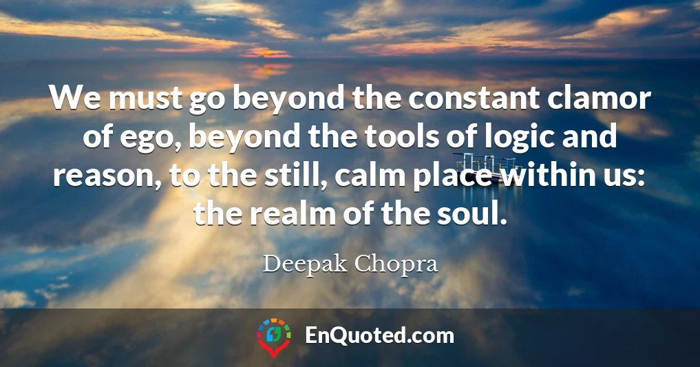 We must go beyond the constant clamor of ego, beyond the tools of logic and reason, to the still, calm place within us: the realm of the soul.