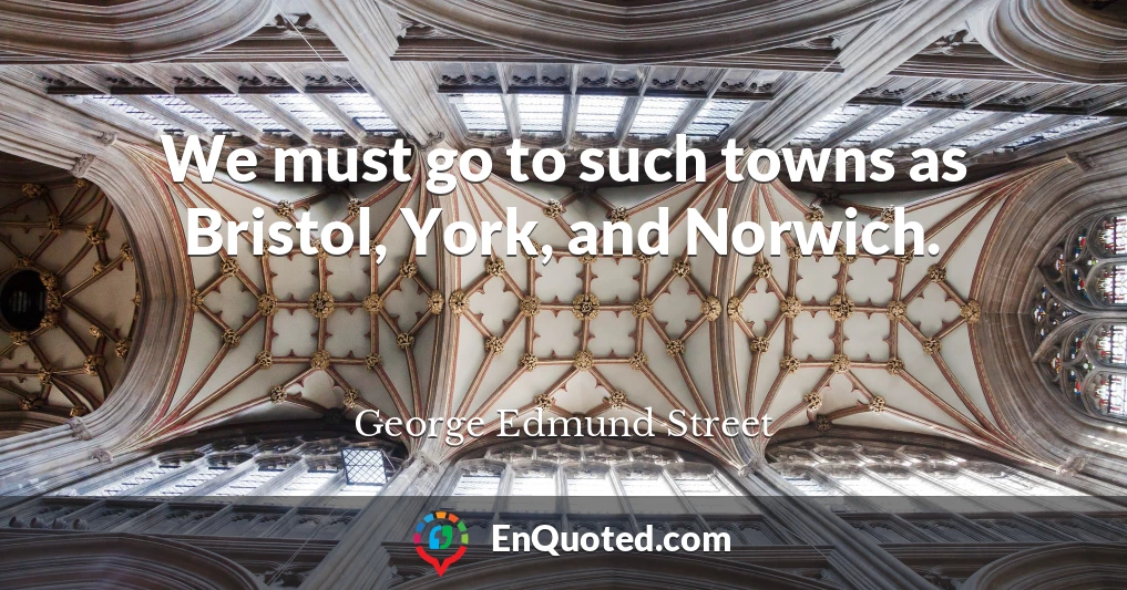 We must go to such towns as Bristol, York, and Norwich.