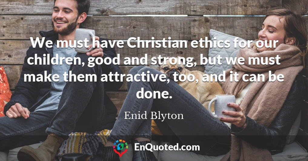 We must have Christian ethics for our children, good and strong, but we must make them attractive, too, and it can be done.