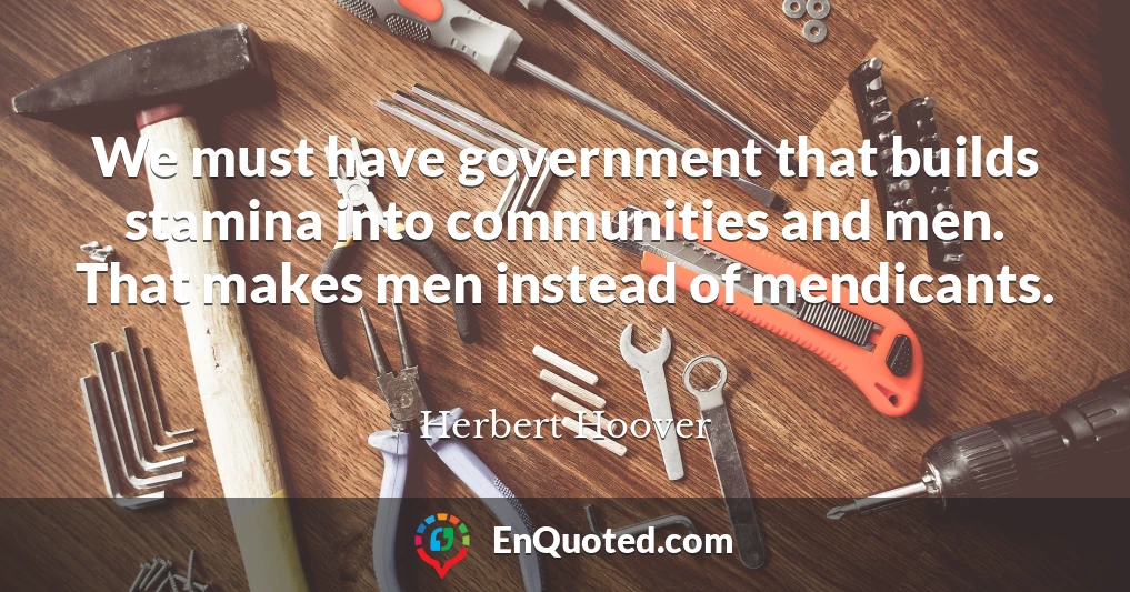 We must have government that builds stamina into communities and men. That makes men instead of mendicants.