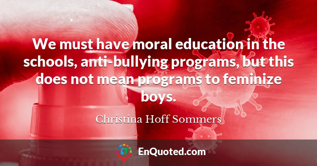 We must have moral education in the schools, anti-bullying programs, but this does not mean programs to feminize boys.