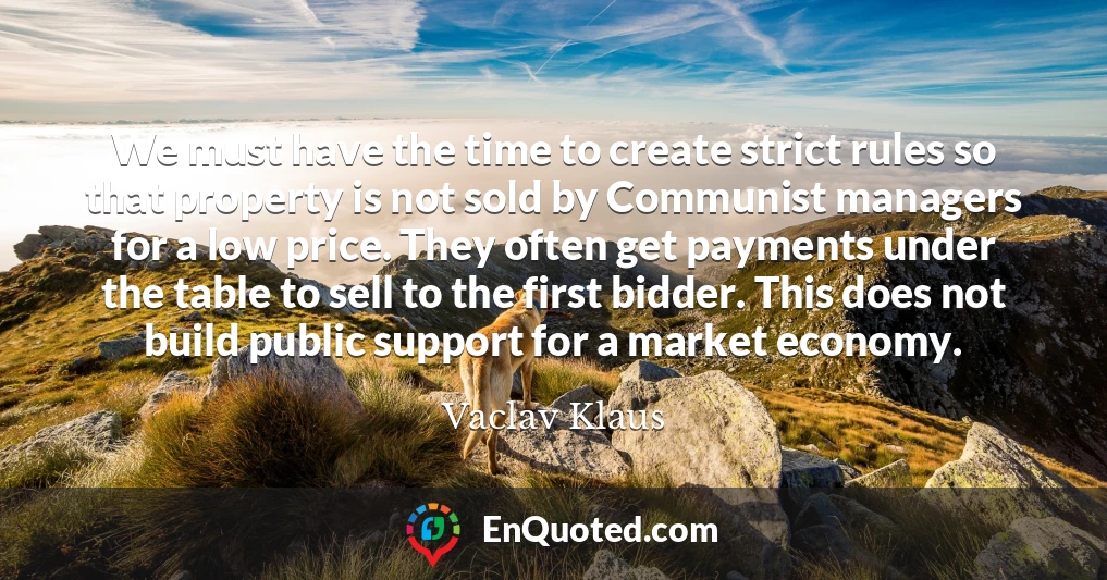 We must have the time to create strict rules so that property is not sold by Communist managers for a low price. They often get payments under the table to sell to the first bidder. This does not build public support for a market economy.