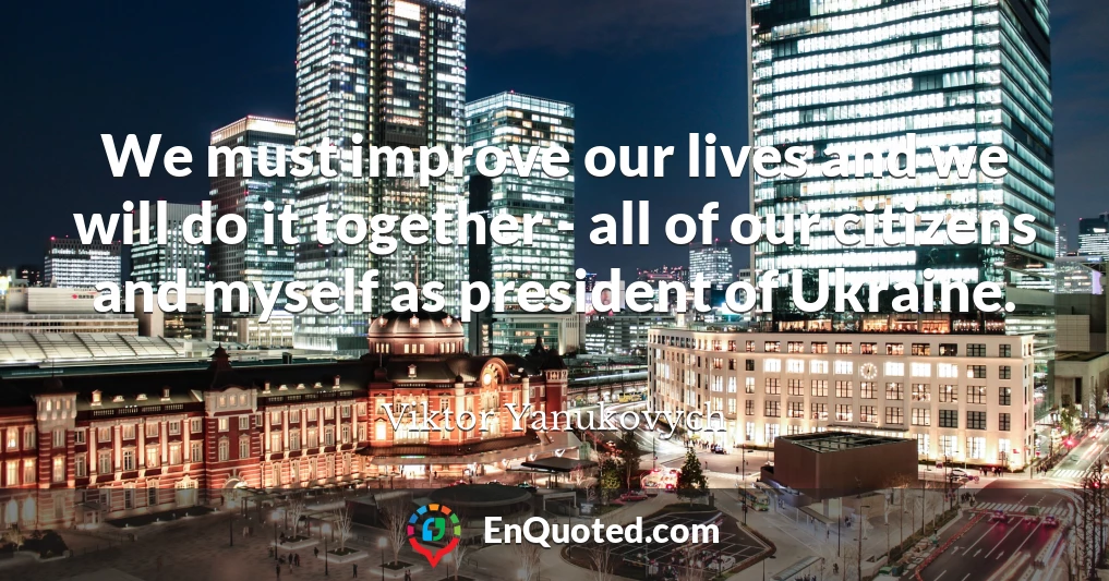 We must improve our lives and we will do it together - all of our citizens and myself as president of Ukraine.