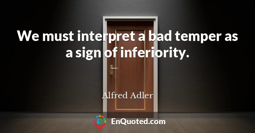 We must interpret a bad temper as a sign of inferiority.