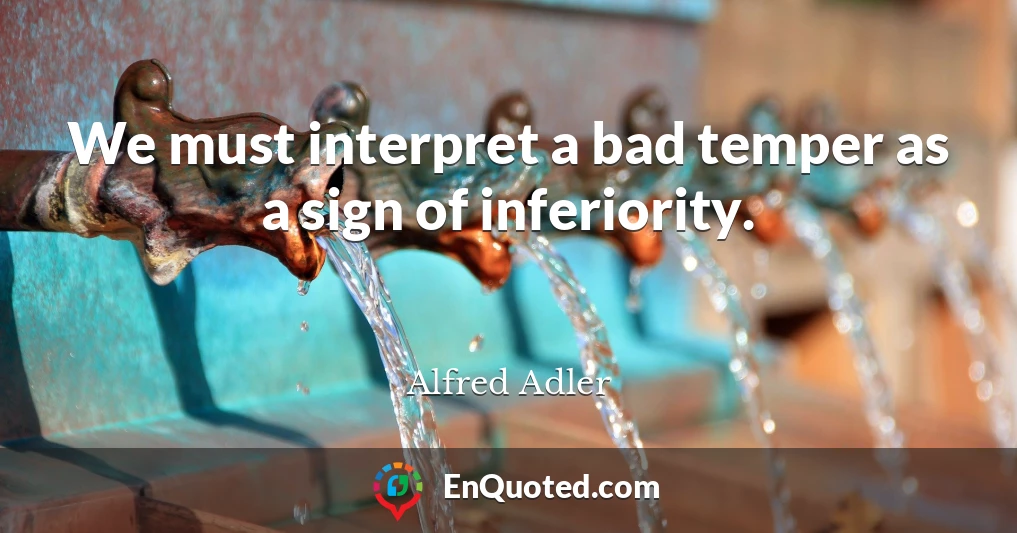 We must interpret a bad temper as a sign of inferiority.