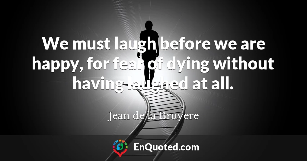 We must laugh before we are happy, for fear of dying without having laughed at all.