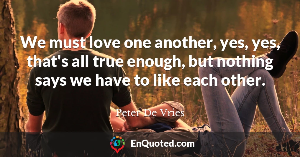 We must love one another, yes, yes, that's all true enough, but nothing says we have to like each other.